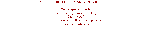 Zone de Texte: ALIMENTS RICHES EN FER (ANTI-ANMIQUES)	Coquillages, crustacs	Boudin, foie, rognons - Cur, langue	Jaune d'uf	Haricots secs, lentilles, pois - pinards	Fruits secs - Chocolat